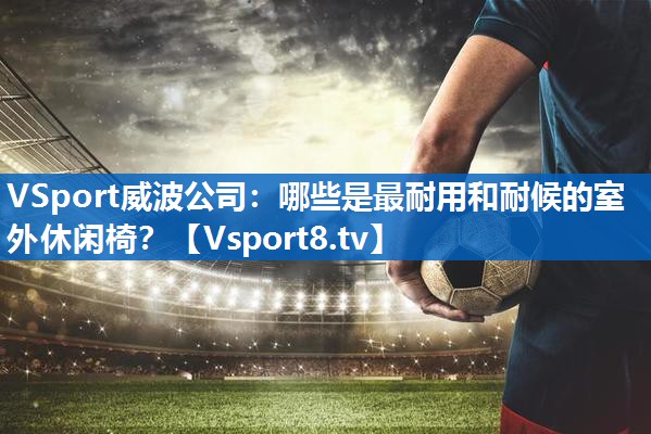 VSport威波公司：哪些是最耐用和耐候的室外休闲椅？