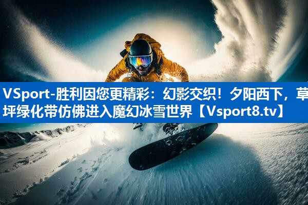 <strong>VSport-胜利因您更精彩：幻影交织！夕阳西下，草坪绿化带仿佛进入魔幻冰雪世界</strong>