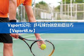 Vsport公司：乒乓球台创意拍摄技巧