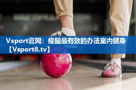 <strong>Vsport官网：瘦腿最有效的办法室内健身</strong>