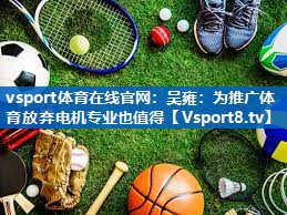 vsport体育在线官网：吴雍：为推广体育放弃电机专业也值得