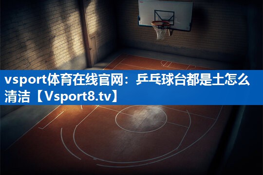 vsport体育在线官网：乒乓球台都是土怎么清洁