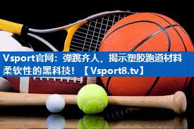 Vsport官网：弹跳齐人，揭示塑胶跑道材料柔软性的黑科技！