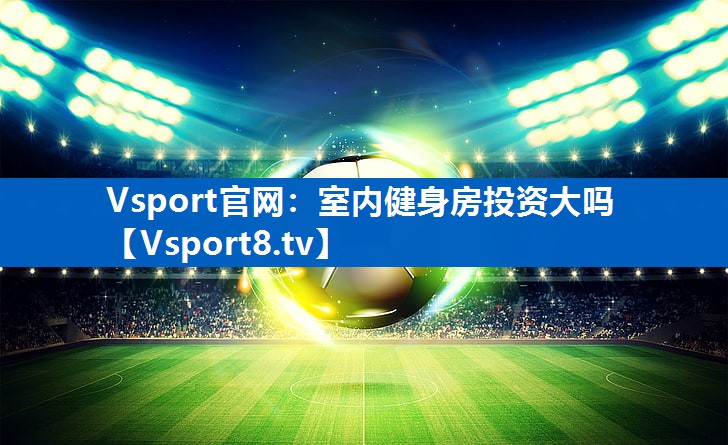 <strong>Vsport官网：室内健身房投资大吗</strong>