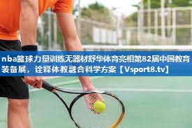 <strong>nba篮球力量训练无器材舒华体育亮相第82届中国教育装备展，诠释体教融合科学方案</strong>