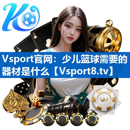Vsport官网：少儿篮球需要的器材是什么