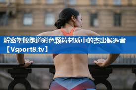 解密塑胶跑道彩色颗粒材质中的杰出候选者
