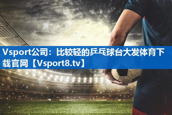 Vsport公司：比较轻的乒乓球台大发体育下载官网