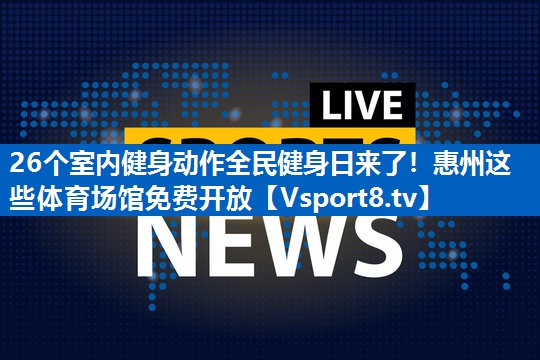 26个室内健身动作全民健身日来了！惠州这些体育场馆免费开放