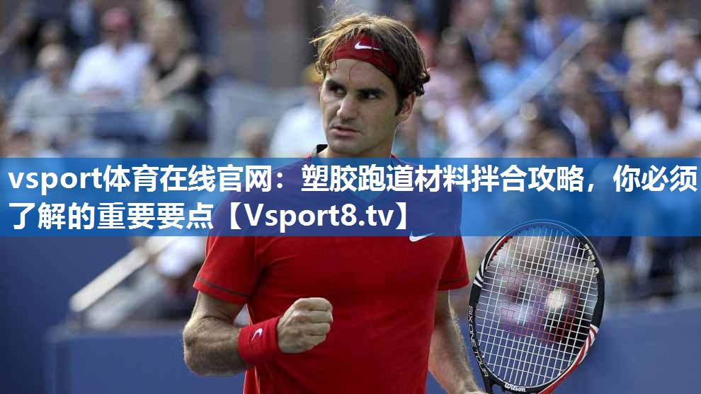 vsport体育在线官网：塑胶跑道材料拌合攻略，你必须了解的重要要点