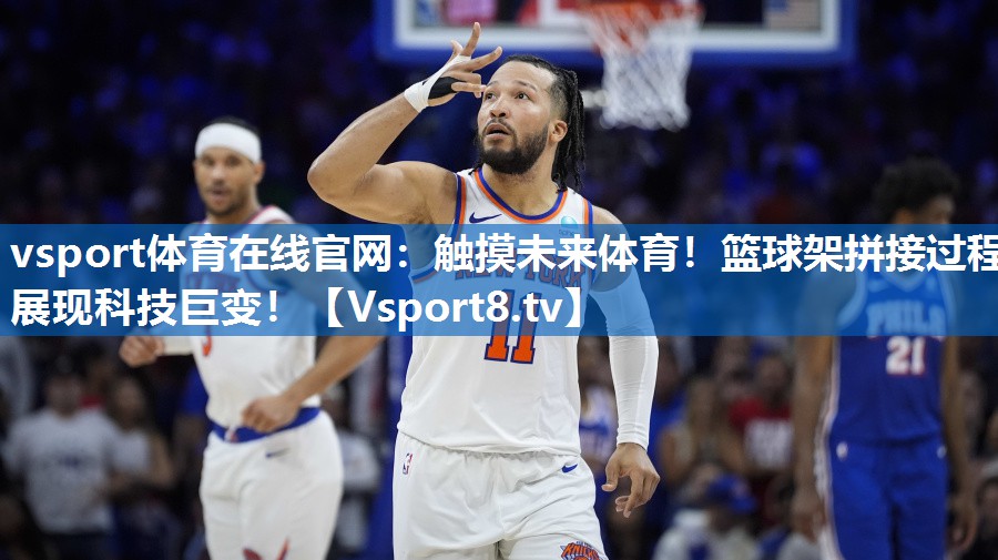 vsport体育在线官网：触摸未来体育！篮球架拼接过程展现科技巨变！