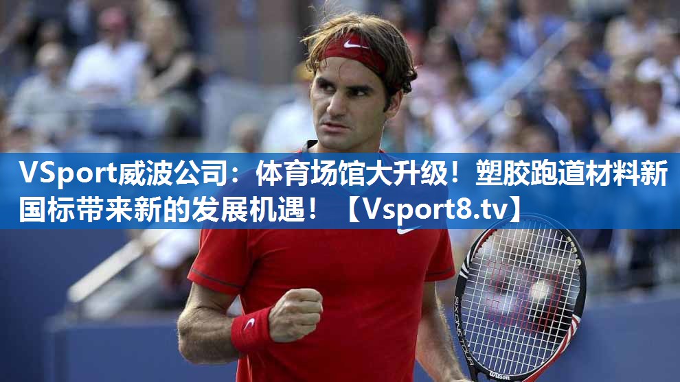 <strong>VSport威波公司：体育场馆大升级！塑胶跑道材料新国标带来新的发展机遇！</strong>