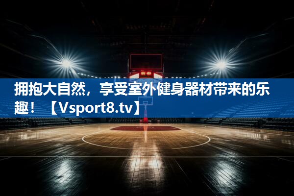 拥抱大自然，享受室外健身器材带来的乐趣！