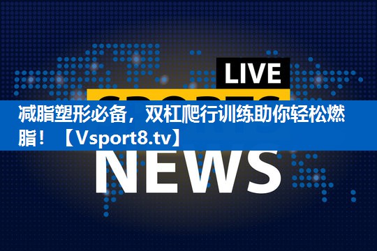 减脂塑形必备，双杠爬行训练助你轻松燃脂！