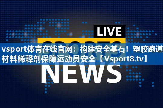 构建安全基石！塑胶跑道材料稀释剂保障运动员安全