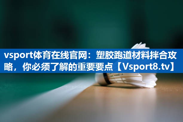 塑胶跑道材料拌合攻略，你必须了解的重要要点