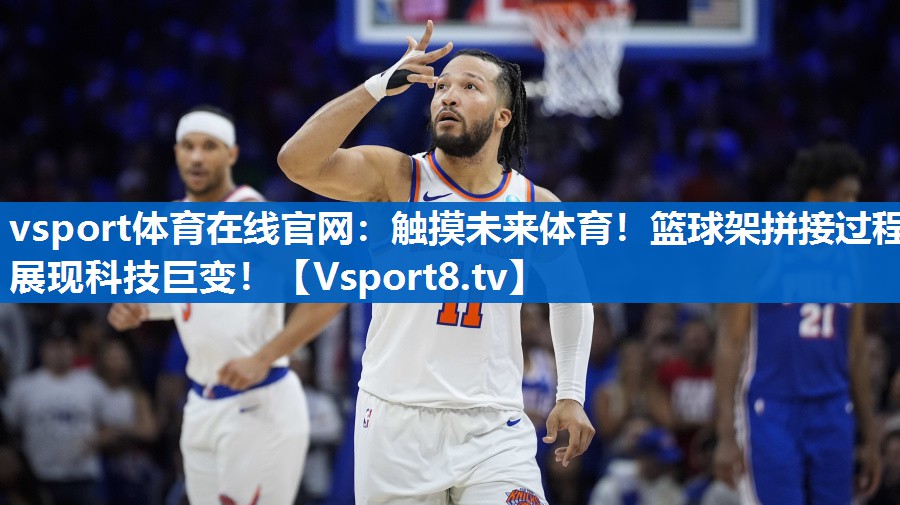 触摸未来体育！篮球架拼接过程展现科技巨变！